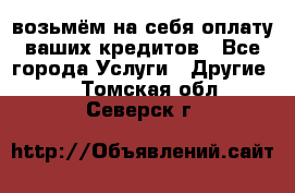 возьмём на себя оплату ваших кредитов - Все города Услуги » Другие   . Томская обл.,Северск г.